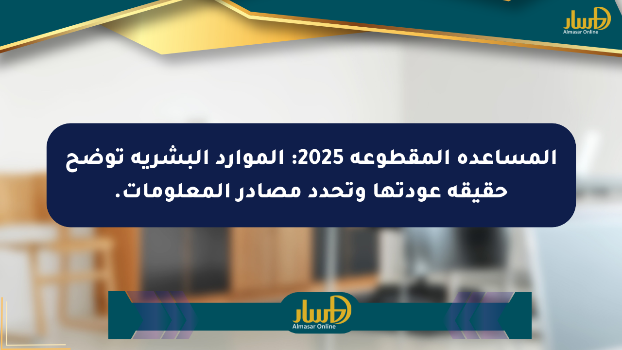 المساعدة المقطوعة 2025: الموارد البشرية توضح حقيقة عودتها وتحدد مصادر المعلومات.